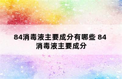 84消毒液主要成分有哪些 84 消毒液主要成分